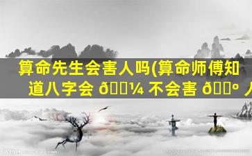 算命先生会害人吗(算命师傅知道八字会 🐼 不会害 🐺 人)